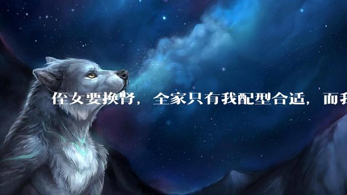 侄女要换肾，全家只有我配型合适，而我才25，我不知道要怎么办？?