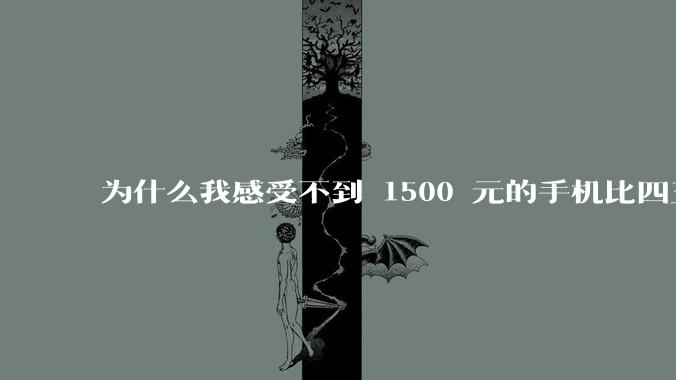 为什么我感受不到 1500 元的手机比四五千的差？