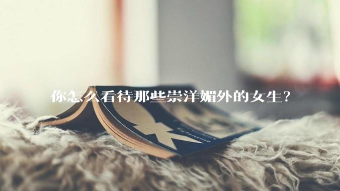你怎么看待那些崇洋媚外的女生？