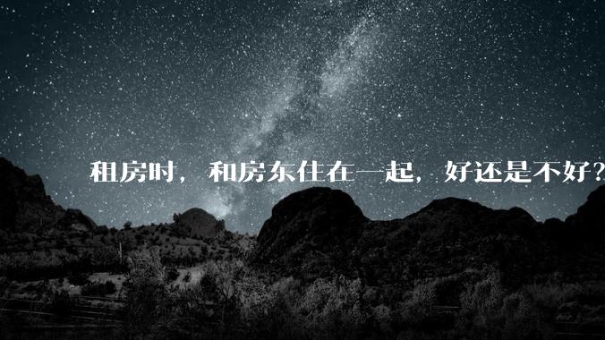 租房时，和房东住在一起，好还是不好？