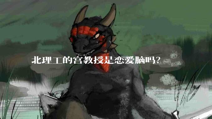 北理工的宫教授是恋爱脑吗？