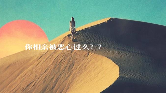 你相亲被恶心过么？？