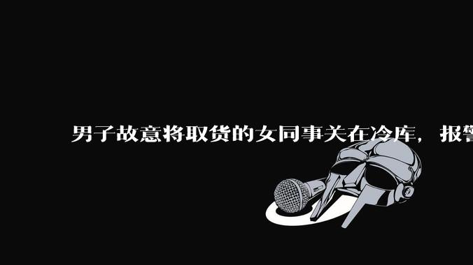 男子故意将取货的女同事关在冷库，报警后才道歉，暴露了哪些问题？如何看待此事？